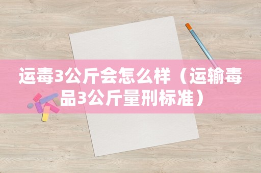 運(yùn)毒3公斤會(huì)怎么樣（運(yùn)輸毒品3公斤量刑標(biāo)準(zhǔn)）