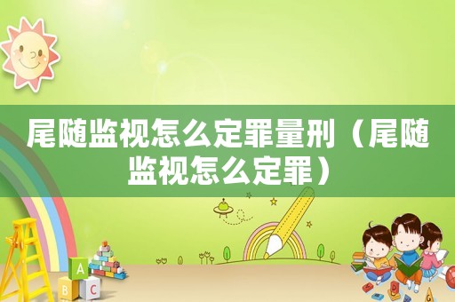 尾隨監視怎么定罪量刑（尾隨監視怎么定罪）