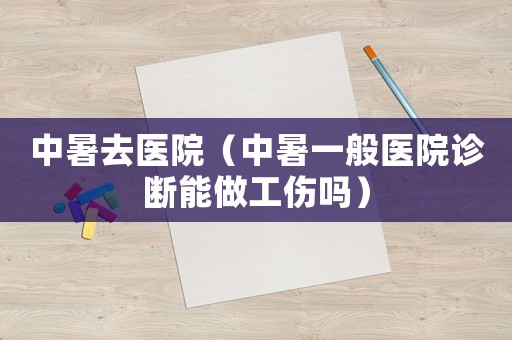 中暑去醫院（中暑一般醫院診斷能做工傷嗎）