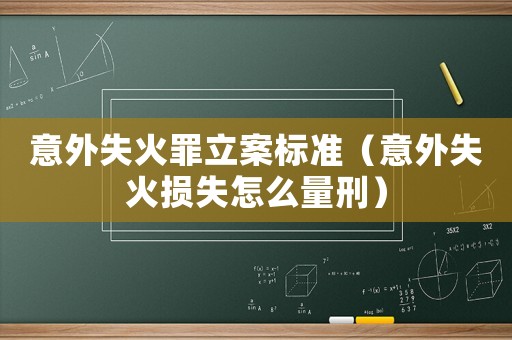 意外失火罪立案標準（意外失火損失怎么量刑）