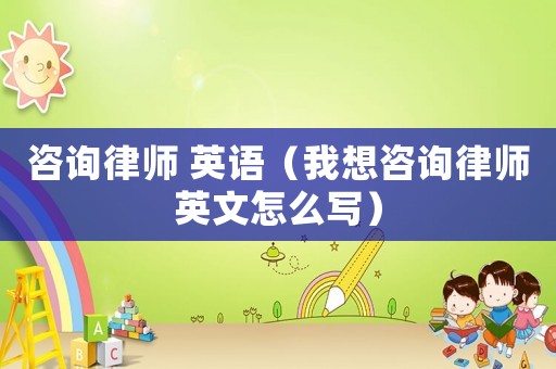 咨詢律師 英語（我想咨詢律師英文怎么寫）