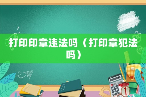 打印印章違法嗎（打印章犯法嗎）
