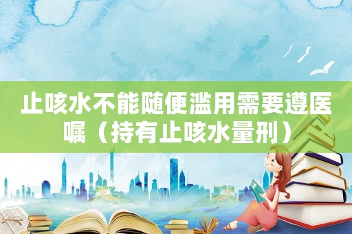止咳水不能隨便濫用需要遵醫囑（持有止咳水量刑）