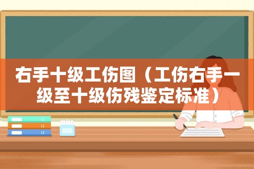 右手十級(jí)工傷圖（工傷右手一級(jí)至十級(jí)傷殘鑒定標(biāo)準(zhǔn)）