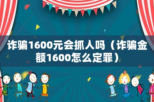 詐騙1600元會(huì)抓人嗎（詐騙金額1600怎么定罪）