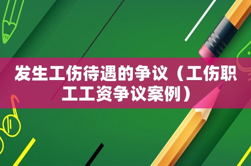 發生工傷待遇的爭議（工傷職工工資爭議案例）