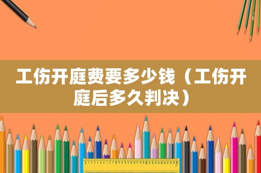 工傷開庭費要多少錢（工傷開庭后多久判決）