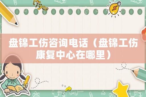 盤錦工傷咨詢電話（盤錦工傷康復中心在哪里）