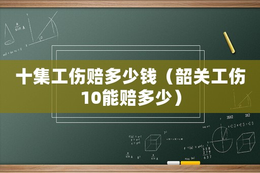 十集工傷賠多少錢（韶關工傷10能賠多少）