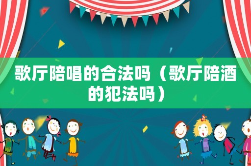 歌廳陪唱的合法嗎（歌廳陪酒的犯法嗎）