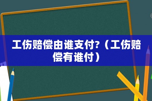 工傷賠償由誰支付?（工傷賠償有誰付）