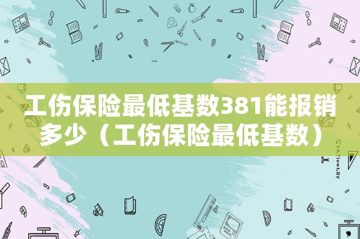 工傷保險(xiǎn)最低基數(shù)381能報(bào)銷多少（工傷保險(xiǎn)最低基數(shù)）