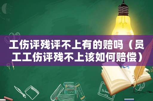 工傷評殘評不上有的賠嗎（員工工傷評殘不上該如何賠償）