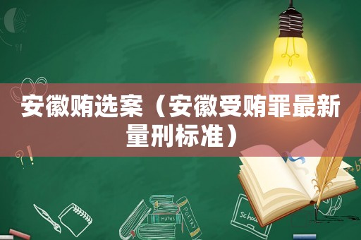 安徽賄選案（安徽受賄罪最新量刑標準）