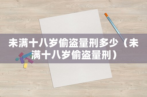 未滿十八歲偷盜量刑多少（未滿十八歲偷盜量刑）