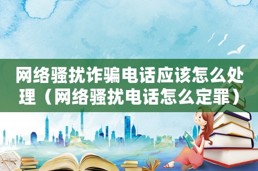 網絡騷擾詐騙電話應該怎么處理（網絡騷擾電話怎么定罪）