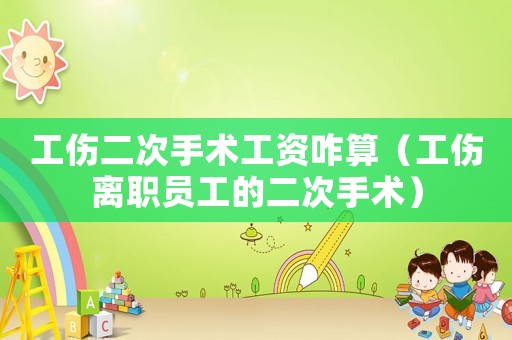 工傷二次手術(shù)工資咋算（工傷離職員工的二次手術(shù)）