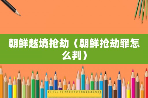 朝鮮越境搶劫（朝鮮搶劫罪怎么判）