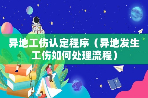 異地工傷認(rèn)定程序（異地發(fā)生工傷如何處理流程）