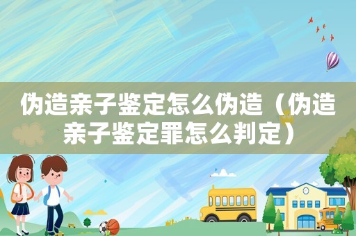 偽造親子鑒定怎么偽造（偽造親子鑒定罪怎么判定）