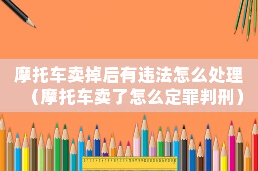 摩托車賣掉后有違法怎么處理（摩托車賣了怎么定罪判刑）