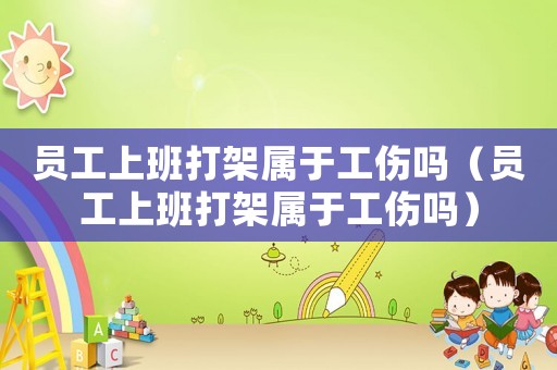 員工上班打架屬于工傷嗎（員工上班打架屬于工傷嗎）