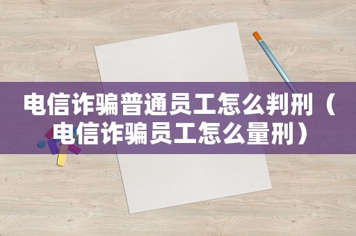 電信詐騙普通員工怎么判刑（電信詐騙員工怎么量刑）