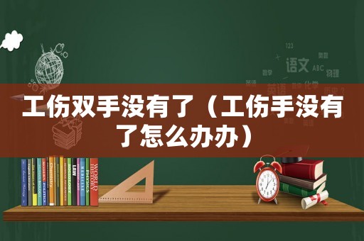 工傷雙手沒有了（工傷手沒有了怎么辦辦）