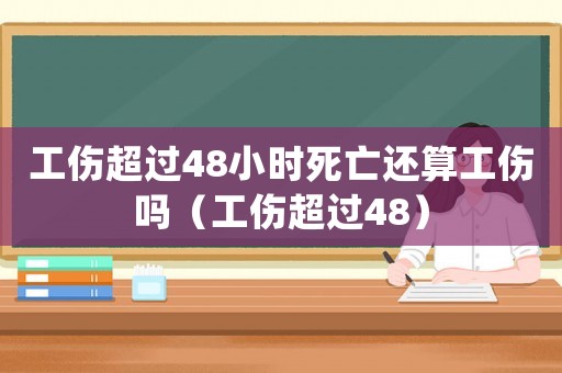 工傷超過48小時死亡還算工傷嗎（工傷超過48）