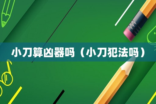 小刀算兇器嗎（小刀犯法嗎）
