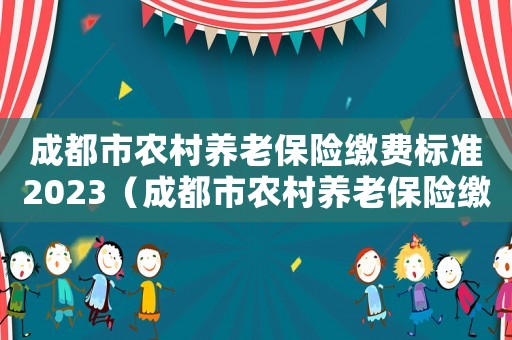 成都市農(nóng)村養(yǎng)老保險繳費標準2023（成都市農(nóng)村養(yǎng)老保險繳費標準）