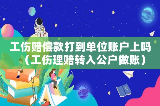 工傷賠償款打到單位賬戶上嗎（工傷理賠轉(zhuǎn)入公戶做賬）