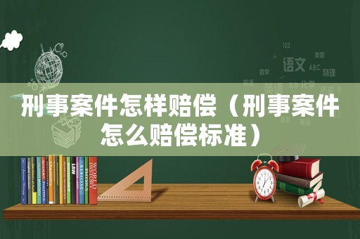刑事案件怎樣賠償（刑事案件怎么賠償標準）
