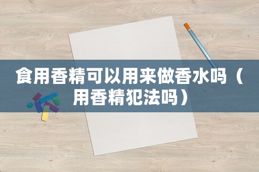 食用香精可以用來做香水嗎（用香精犯法嗎）