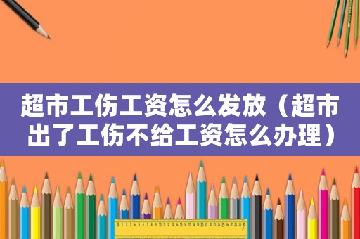 超市工傷工資怎么發(fā)放（超市出了工傷不給工資怎么辦理）