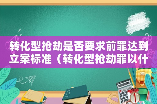 轉化型搶劫是否要求前罪達到立案標準（轉化型搶劫罪以什么定罪）