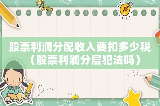股票利潤(rùn)分配收入要扣多少稅（股票利潤(rùn)分層犯法嗎）