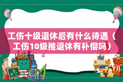 工傷十級退休后有什么待遇（工傷10級推退休有補(bǔ)償嗎）