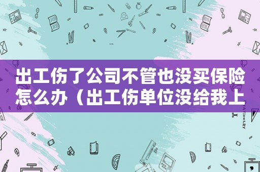 出工傷了公司不管也沒買保險怎么辦（出工傷單位沒給我上工傷保險怎么辦）