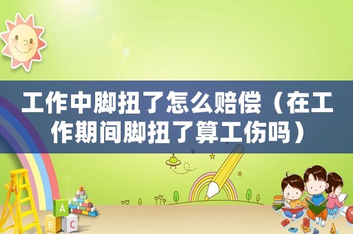 工作中腳扭了怎么賠償（在工作期間腳扭了算工傷嗎）