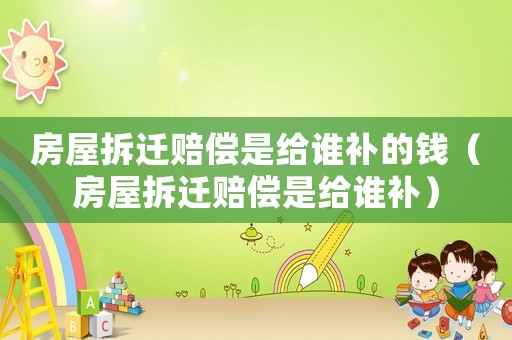 房屋拆遷賠償是給誰補的錢（房屋拆遷賠償是給誰補）