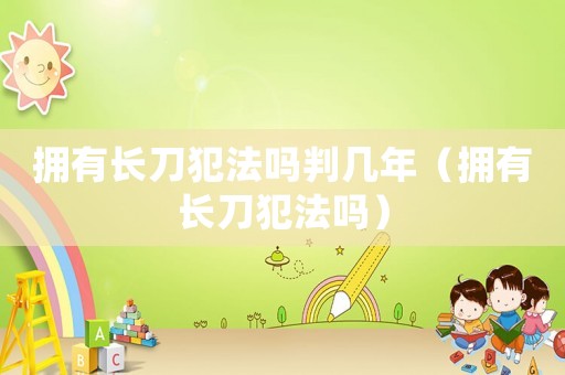 擁有長刀犯法嗎判幾年（擁有長刀犯法嗎）
