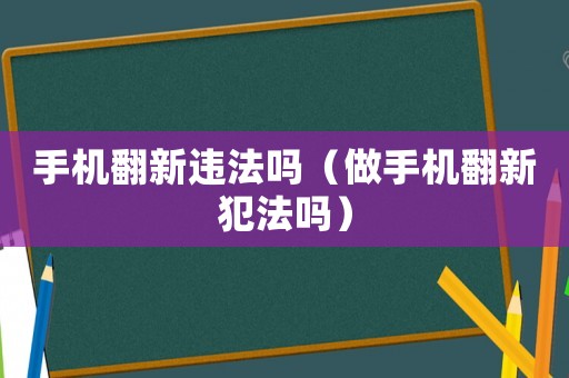 手機翻新違法嗎（做手機翻新犯法嗎）