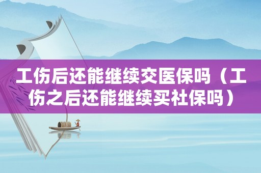 工傷后還能繼續交醫保嗎（工傷之后還能繼續買社保嗎）