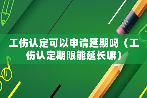 工傷認(rèn)定可以申請延期嗎（工傷認(rèn)定期限能延長嘛）