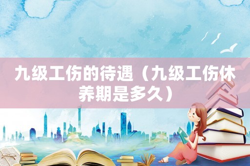 九級工傷的待遇（九級工傷休養期是多久）