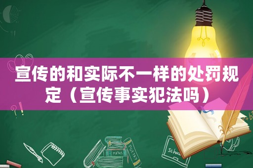 宣傳的和實際不一樣的處罰規定（宣傳事實犯法嗎）