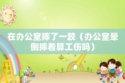 在辦公室摔了一跤（辦公室暈倒摔著算工傷嗎）