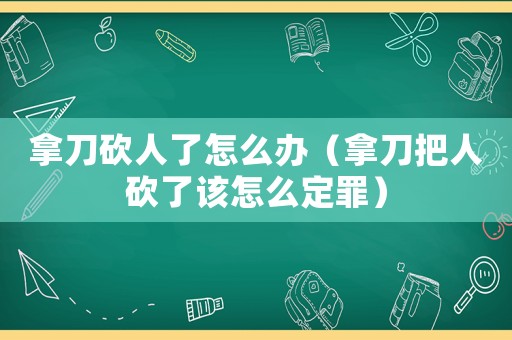 拿刀砍人了怎么辦（拿刀把人砍了該怎么定罪）