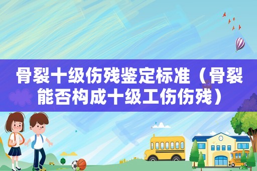骨裂十級傷殘鑒定標準（骨裂能否構成十級工傷傷殘）